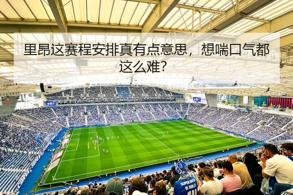 里昂这赛程安排真有点意思，想喘口气都这么难？