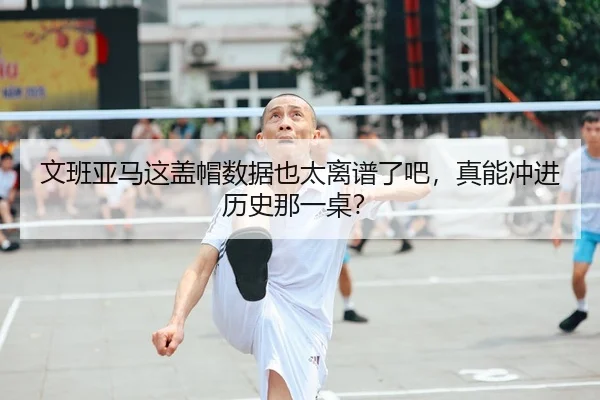 文班亚马这盖帽数据也太离谱了吧，真能冲进历史那一桌？