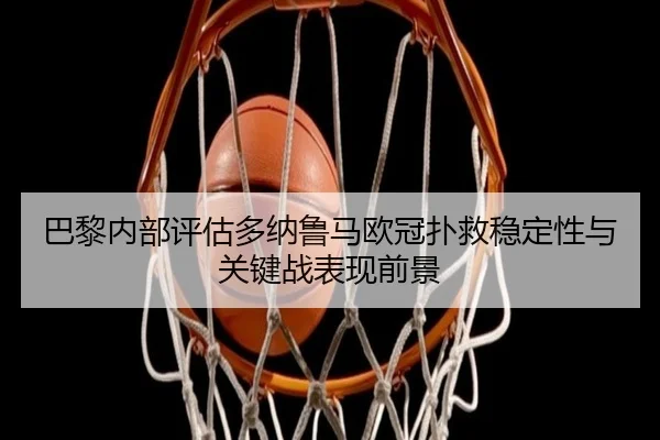 巴黎内部评估多纳鲁马欧冠扑救稳定性与关键战表现前景