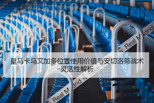 皇马卡马文加多位置使用价值与安切洛蒂战术灵活性解析