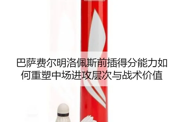 巴萨费尔明洛佩斯前插得分能力如何重塑中场进攻层次与战术价值