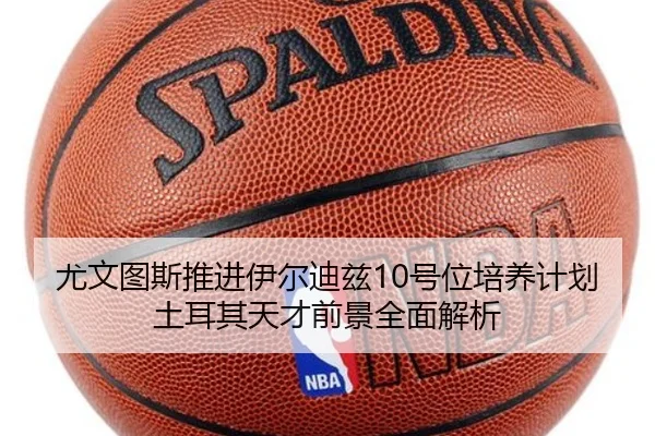 尤文图斯推进伊尔迪兹10号位培养计划土耳其天才前景全面解析