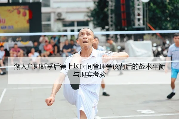 湖人詹姆斯季后赛上场时间管理争议背后的战术平衡与现实考验