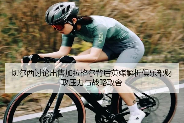 切尔西讨论出售加拉格尔背后英媒解析俱乐部财政压力与战略取舍