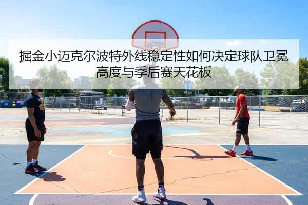 掘金小迈克尔波特外线稳定性如何决定球队卫冕高度与季后赛天花板