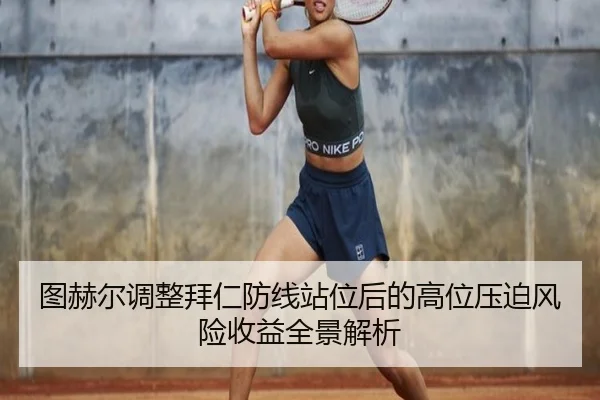 图赫尔调整拜仁防线站位后的高位压迫风险收益全景解析