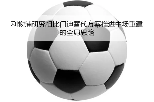 利物浦研究祖比门迪替代方案推进中场重建的全局思路