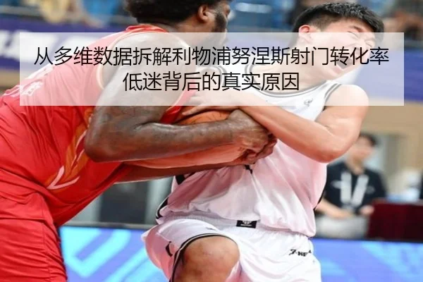 从多维数据拆解利物浦努涅斯射门转化率低迷背后的真实原因
