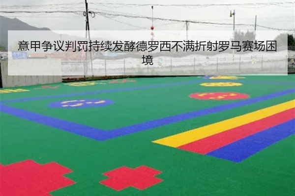 意甲争议判罚持续发酵德罗西不满折射罗马赛场困境