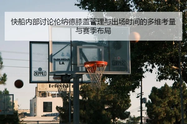 快船内部讨论伦纳德膝盖管理与出场时间的多维考量与赛季布局