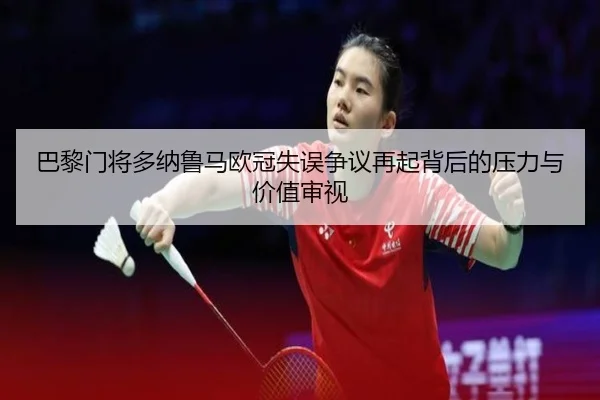 巴黎门将多纳鲁马欧冠失误争议再起背后的压力与价值审视