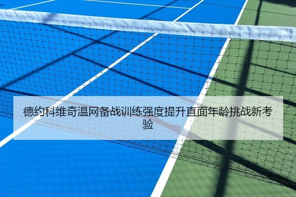 德约科维奇温网备战训练强度提升直面年龄挑战新考验