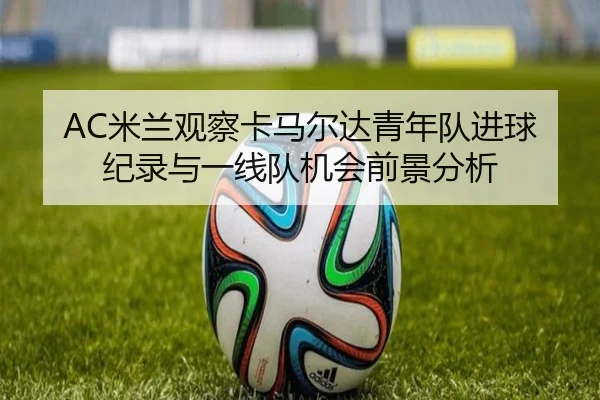 AC米兰观察卡马尔达青年队进球纪录与一线队机会前景分析