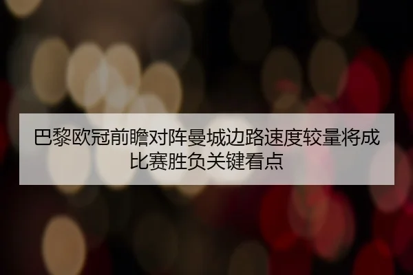 巴黎欧冠前瞻对阵曼城边路速度较量将成比赛胜负关键看点
