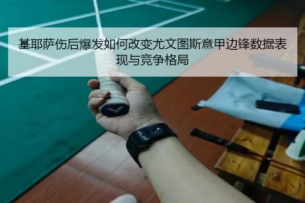 基耶萨伤后爆发如何改变尤文图斯意甲边锋数据表现与竞争格局