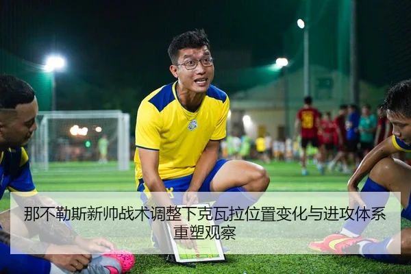 那不勒斯新帅战术调整下克瓦拉位置变化与进攻体系重塑观察