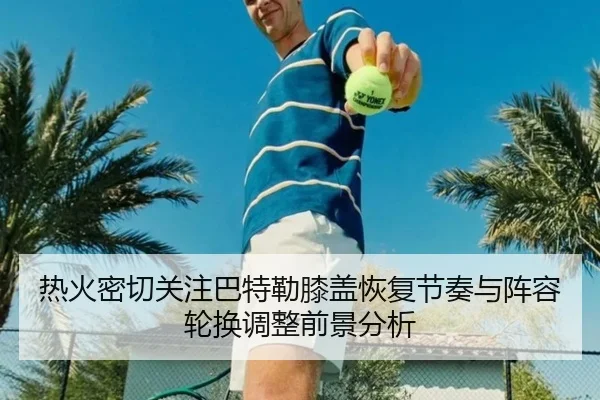 热火密切关注巴特勒膝盖恢复节奏与阵容轮换调整前景分析
