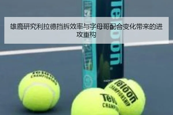 雄鹿研究利拉德挡拆效率与字母哥配合变化带来的进攻重构