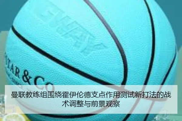 曼联教练组围绕霍伊伦德支点作用测试新打法的战术调整与前景观察