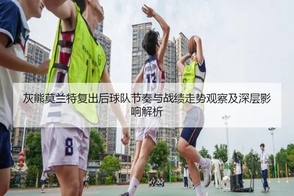 灰熊莫兰特复出后球队节奏与战绩走势观察及深层影响解析