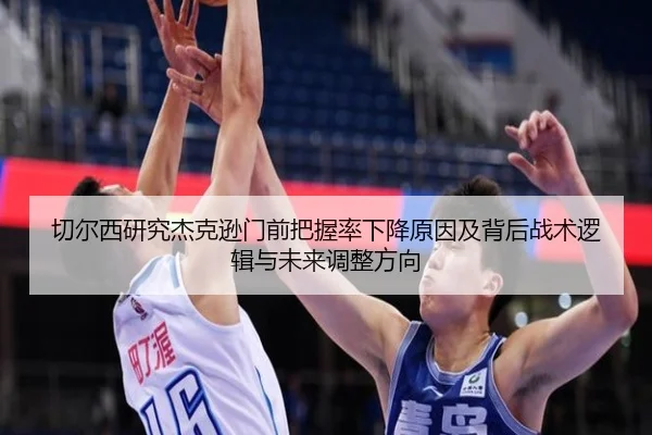 切尔西研究杰克逊门前把握率下降原因及背后战术逻辑与未来调整方向