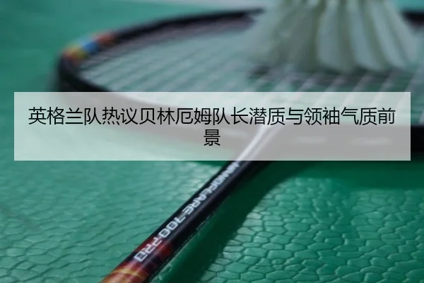 英格兰队热议贝林厄姆队长潜质与领袖气质前景