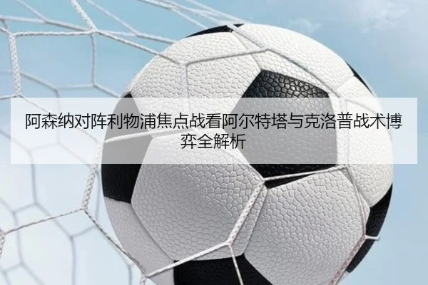 阿森纳对阵利物浦焦点战看阿尔特塔与克洛普战术博弈全解析