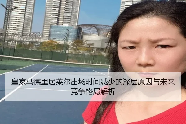 皇家马德里居莱尔出场时间减少的深层原因与未来竞争格局解析