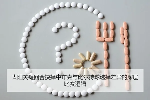 太阳关键回合抉择中布克与比尔持球选择差异的深层比赛逻辑