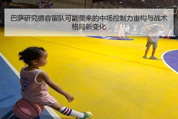 巴萨研究德容留队可能带来的中场控制力重构与战术格局新变化