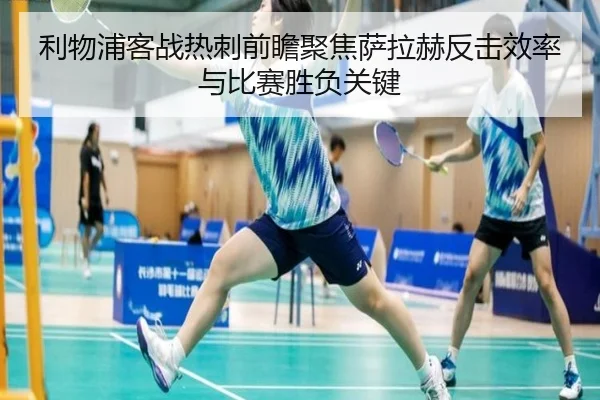 利物浦客战热刺前瞻聚焦萨拉赫反击效率与比赛胜负关键